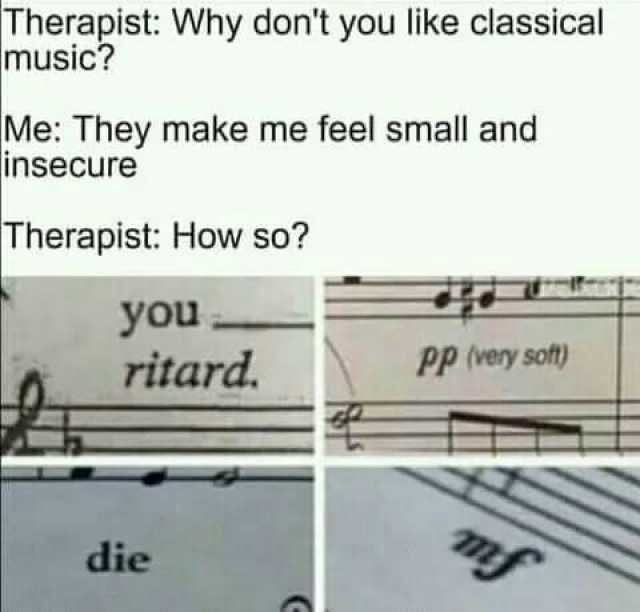 Therapist Why dont you like classical music Me They make me feel small and insecure Therapist How so you ritard PP (very soft) die