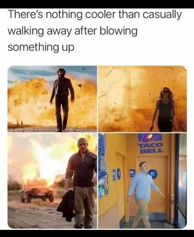 Theres nothing cooler than casuallyy walking away after blowing something up TACO BELL