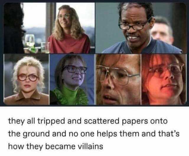 they all tripped and scattered papers onto the ground and no one helps them and thats how they became villains