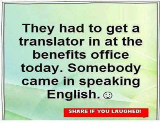 They had to get a translator in at the benefits office today. Somebody came in speaking English.O SHARE IF YOU LAUGHED!