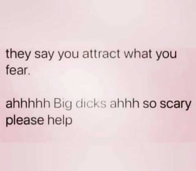 they say you attract what you fear. ahhhhh Big dicks ahhh so scary please help
