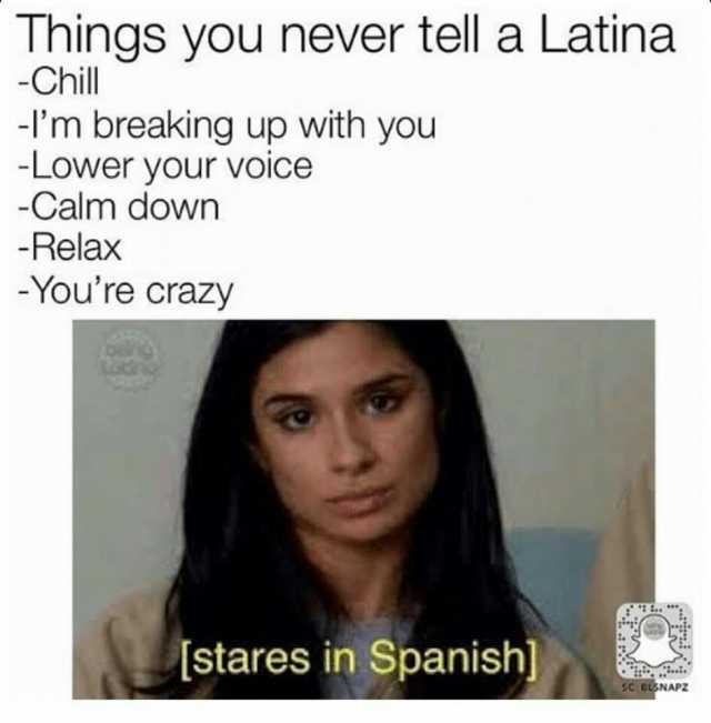 Things you never tell a Latina -Chill -Im breaking up with you -Lower your voice Calm down -Relax Youre crazy [stares in Spanish]