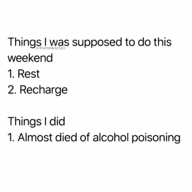 Thingsl was supposed to do this thenewsctan weekend 1. Rest 2. Recharge Things I did . Almost died of alcohol poisoning