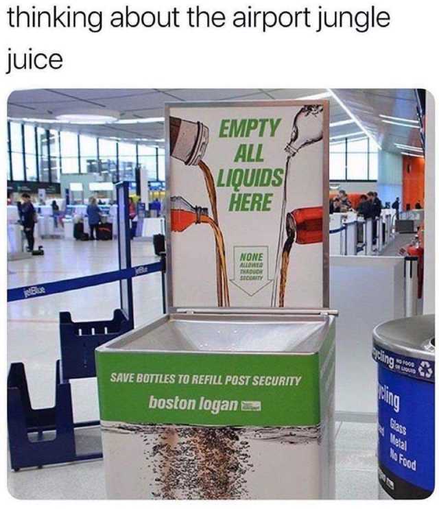 thinking about the airport jungle Juice EMPTY ALL LIQUIDS HERE NONE SECURITY SAVE BOTTLES TO REFILL POST SECURITY boston logan F0 Od 