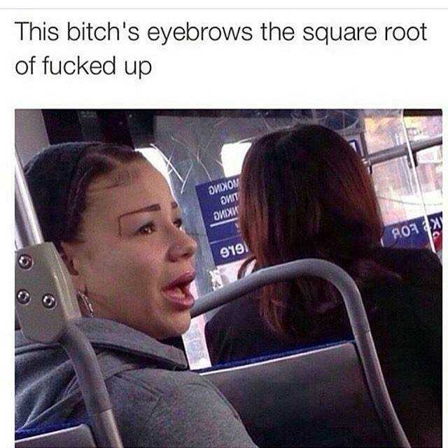This bitchs eyebrows the square root of fucked up ихи 919 