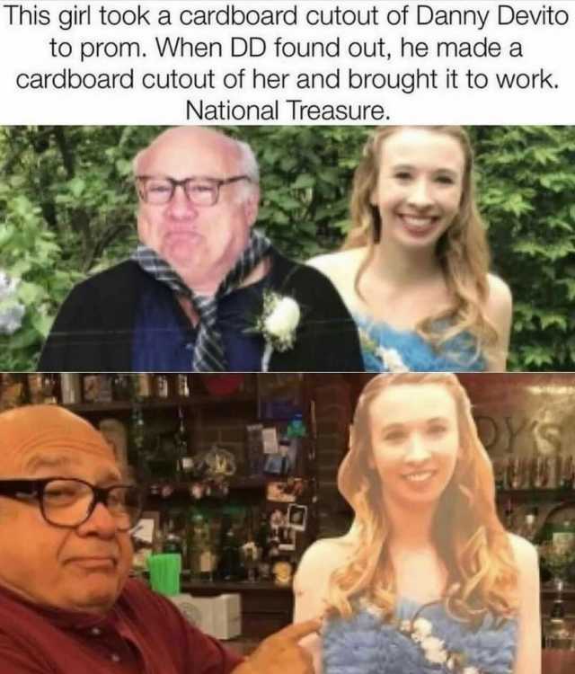 This girl took a cardboard cutout of Danny Devito to prom. When DD found out he madea cardboard cutout of her and brought it to work. National Treasure.