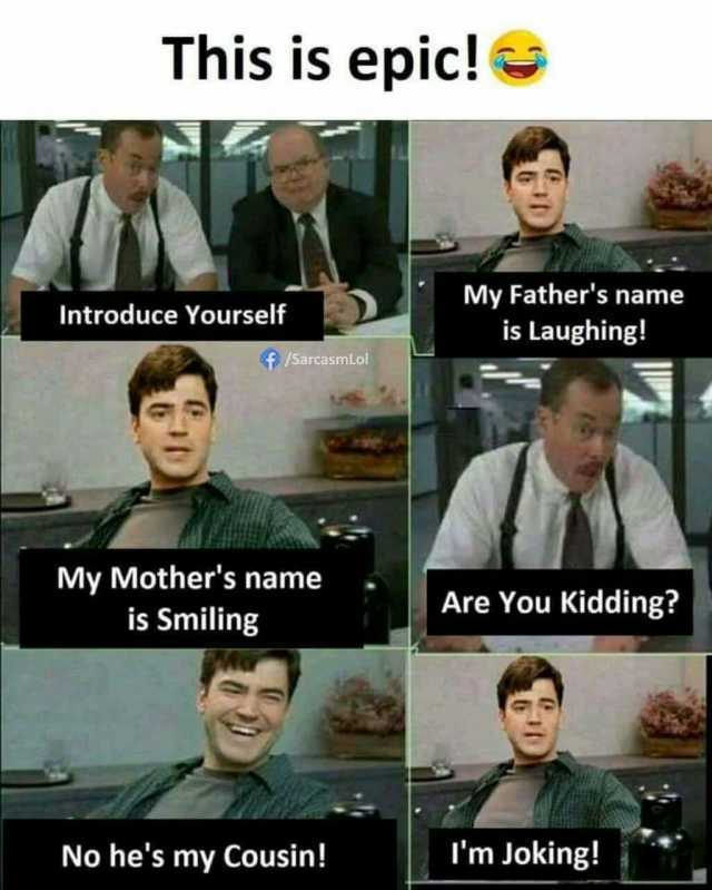 This is epic! My Fathers name is Laughing! Introduce Yourself /SarcasmLo My Mothers name is Smiling Are You Kidding No hes my Cousin! Im Joking