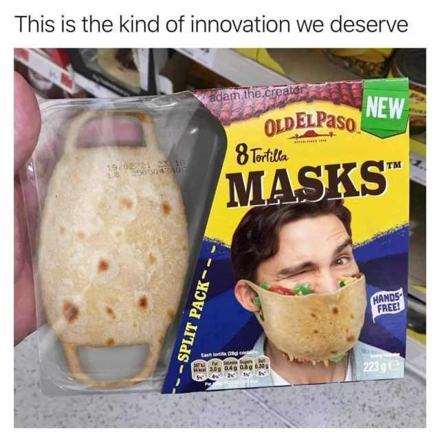 This is the kind of innovation we deserve adam.the.creator NEW OLDELPASO 8 Tortilla ESTABLIEMED 19/02/21 23 18 L8 2505043406 MASKS HANDS FREE! Each tortilla (28g) contains 397 Fat Saturates Sugars Salt $4 kcal 3.0 g 0.4g 0.8 g 0.3