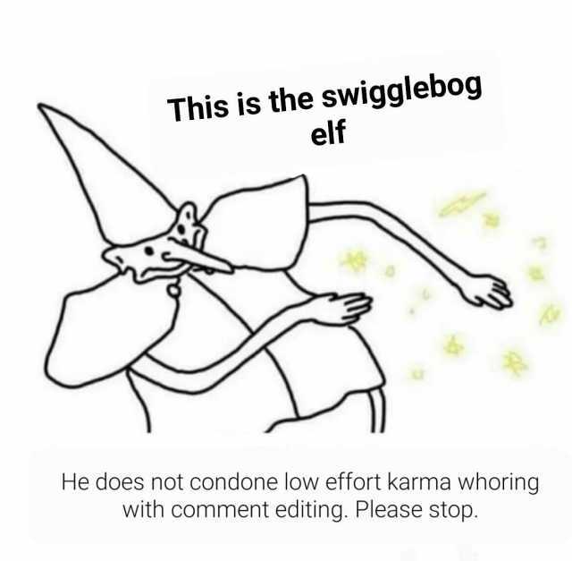 This is the swigglebog elf R He does not condone low effort karma whoring with comment editing. Please stop.