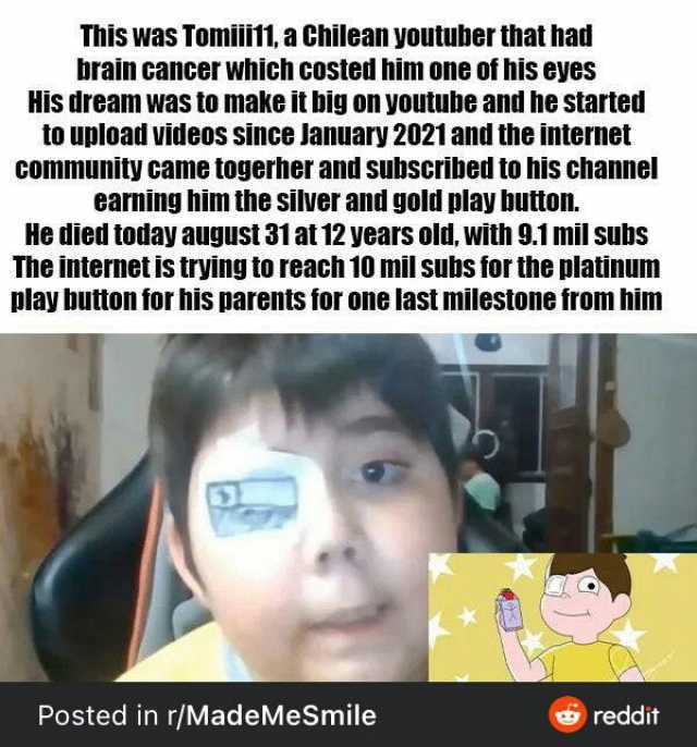 This was Tomilii1 a Chilean youtuber that had brain cancer which costed him one of his eyes His dream was to make it big on youtube antd he started to upload videos since January 2021 and the internet community came togerher and s