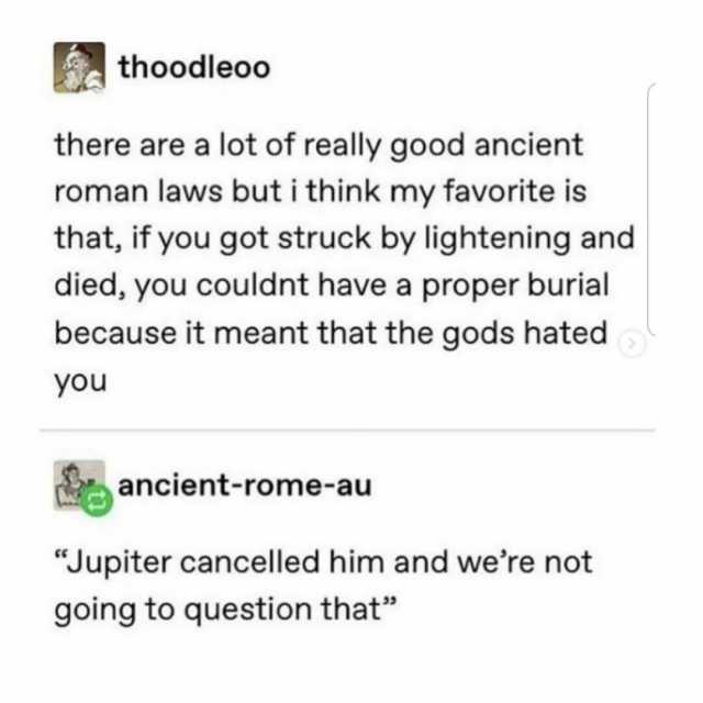 thoodleoo there are a lot of really good ancient roman laws but i think my favorite is that if you got struck by lightening and died you couldnt have a proper burial because it meant that the gods hated you ancient-rome-au Jupiter