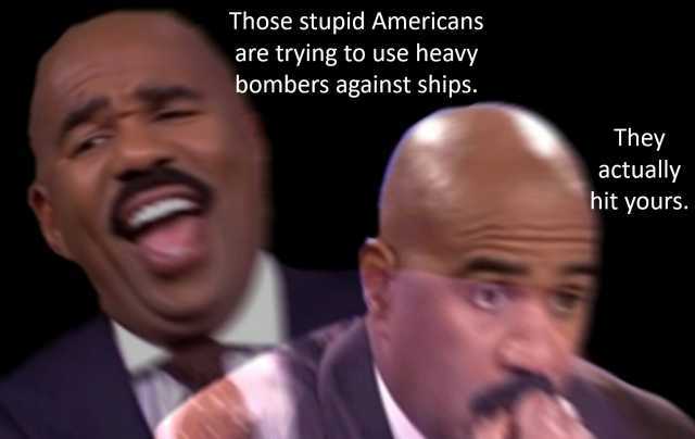 Those stupid Americans are trying to use heavy bombers against ships. They actually hit yours.