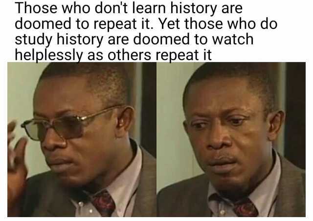 Those who dont learn history are doomed to repeat it. Yet those who do study history are doomed to watch helplessly as others repeat it