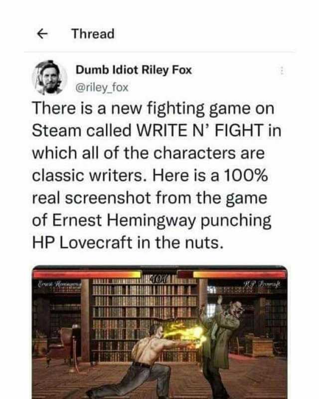Thread Dumb ldiot Riley Fox @riley fox There is a new fighting game on Steam called WRITE N FIGHT in which all of the characters are classic writers. Here is a 100%6 real screenshot from the game of Ernest Hemingway punching HP Lo