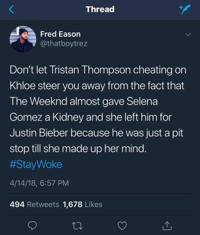 Thread -Fred Eason @thatboytrez Dont let Tristan Thompson cheating on Khloe steer you away from the fact that The Weeknd almost gave Selena Gomez a Kidney and she left him for Justin Bieber because he was just a pit stop till she 