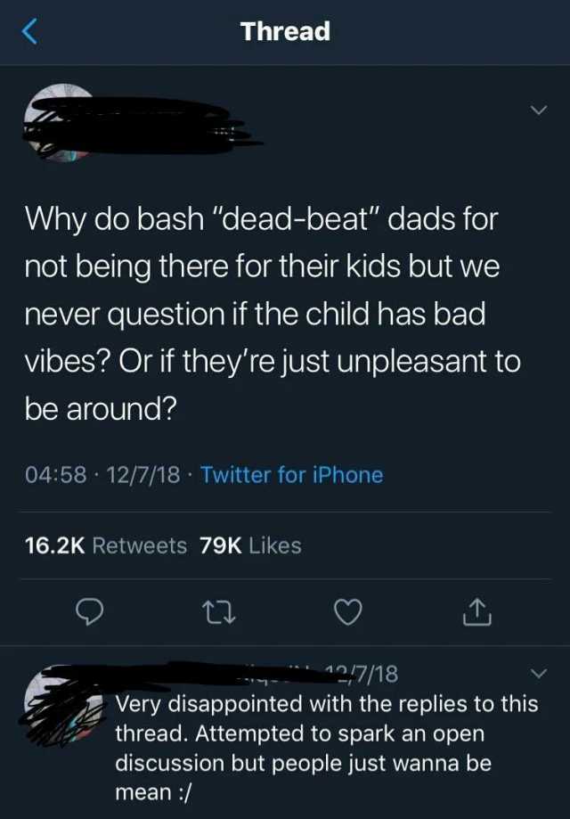 Thread V Why do bash dead-beat dads for not being there for their kids but we never question if the child has bad vibes Or if theyre just unpleasant to be around 0458 12/7/18 Twitter for iPhone 16.2K Retweets 79K Likes 12/7/18 Ver