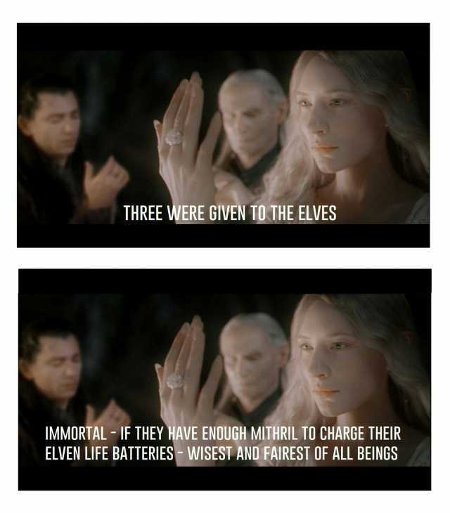 THREE WERE GIVEN TO THE ELVES IMMORTAL-IF THEY HAVE ENOUGH MITHRIL TO CHARGE THEIR ELVEN LIFE BATTERIES WISEST AND FAIREST OF ALL BEINGS