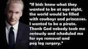 1f kids knew what they wanted to be at age eight the world would be filled with cowboys and princesses. I wanted to be a pirate. Thank God nobody took me seriously and scheduled me for eye removal and peg leg surgery. Bill Maher