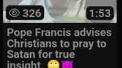 326 Pope Francis advises Christians to pray to Satan for true insight. JoshWho... 153 13 minutes ago