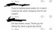 3744 commentss X What was skate xi 4d Reply If youre talking about skater XL it wasnt made by the same company and its not related 3d Reply Oh that makes sense. Thank you for telling me have a good day friend 3d Reply 2 You too br