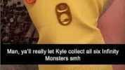 888 Man yall really let Kyle collect all six Infinity Monsters smh ndiecity Now hell be strong enough to punch a hole in half of all the drywal in eistenoe