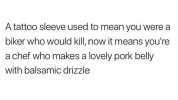 A tattoo sleeve used to mean you were a biker who would kill now it means youre a chef who makes a lovely pork belly with balsamic drizzle