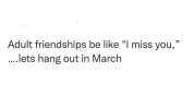 Adult friendships be like I miss you .lets hang out in March