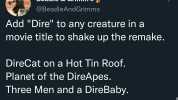 Beadle &Grimms @BeadleAndGrimms Add Dire to any creature in a movie title to shake up the remake. DireCat on a Hot Tin Roof. Planet of the DireApes. Three Men and a DireBaby. 906 AM 27 Sep 22 Twitter for Android