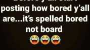 Before yall start posting how bored yall are...its spelled bored not board