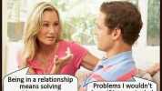Being in a relationship means solving problems together. Problems I wouldnt have if I were single