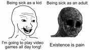 Being sick as a kid Being sick as an adult J Im going to play video games all day long! Existence is pain