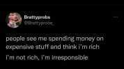Brattyprobs @Brattyprobs people see me spending money on expensive stuff and think im rich im not rich im irresponsible