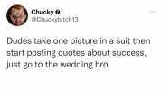 Chucky @Chuckybitch13 Dudes take one picture in a suit then start posting quotes about success just go to the wedding bro