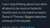 Cora Harrington @lingerie_addict I cant stop thinking about how were all about to be stuck at home for months and no one wants re-watch Game of Thrones. Biggest television sCrewup of the decade. 642 PM-4/6/20 Twitter Web App 4549 