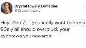 Crystal Lowery Comedian @Crystalllowery Hey Gen Z if you really want to dress 90s yall should overpluck your eyebrows you cowards.