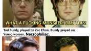 Dahmer played by Evan Peters. Dahmer preyed on gay dudes most were black. Cannibal. WHAT A FUGKING MONSTERI BAN THISI Ted Bundy played by Zac Efron. Bundy preyed on Young women. Necrophiliac. Zac Eton deserves an award. Good movie