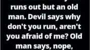 Devil shows up in church and everyone runs out but an old man. Devil says why dont you run arent you afraid of me Old man says nope married your sister!
