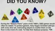 DID YOU KNOW 4 During the Satanic Panic years of the 1980s D&D games would often be raided. To protect gamers Gary Gygax included caltrops with every dice set instructing players to scatter them on the floor in the event of a raid