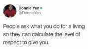 Donnie Yen @DonnieYen People ask what you do for a living so they can calculate the level of respect to give you.