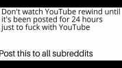 Dont watch YouTube rewind until its been posted for 24 hours just to fuck with YouTube Post this to all subreddits