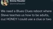 Emma Hausler @emmahausler We need a Blues Clues reboot where Steve teaches us how to be adults cuz HONEY I could use a clue or two