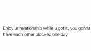 Enjoy ur relationship while u got it you gonna have each other blocked one day