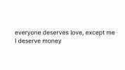 everyone deserves love except me I deserve money
