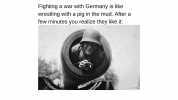 Fighting a war with Germany is like wrestling with a pig in the mud. After a few minutes you realize they like it IWM