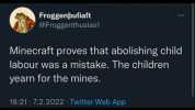 Froggenbufiaft @Froggenthusias1 Minecraft proves that abolishing child labour was a mistake. The children yearn for the mines. 1821 7.2.2022 Twitter Web App