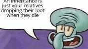 Fun facts ith Squidward! An inheritance is just your relatives dropping their loot when they die