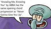 Fun facts with squidward! Knowing Me Knowing You by ABBA has the same opening chord progression as Never Gonna Give You Up.