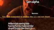Gen alpha Boomers You were supposed to destroy the i not join them! Millennials seeing kids having fun by make similar stupid things like them in their childhood -I HATE YOU!