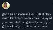 gen z girls can dress like 1998 al they want but theyll never know the joy of your parents having literally no way to get ahold of you until u come home