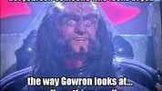 Getyoursellsomeone who looksS atyou the way Gowron looks at Well anytihing really.1